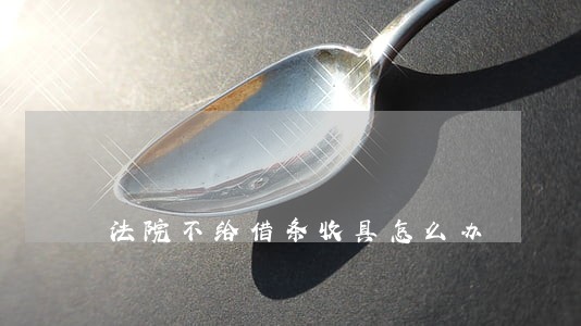 法院不给借条收具怎么办 法院不给借条收具怎么办