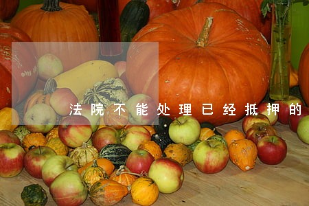 法院不能处理已经抵押的房产吗 法院不能处理已经抵押的房产吗
