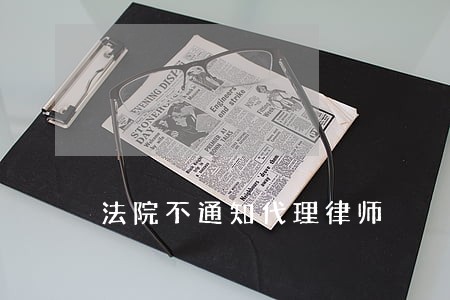 法院不通知代理律师 法院不通知代理律师