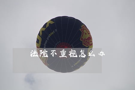 法院不重视怎么办 法院不重视怎么办