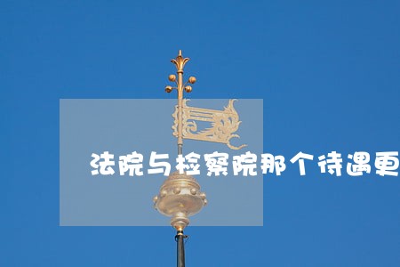 法院与检察院那个待遇更好 法院与检察院那个待遇更好