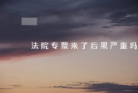 法院专票来了后果严重吗 法院专票来了后果严重吗