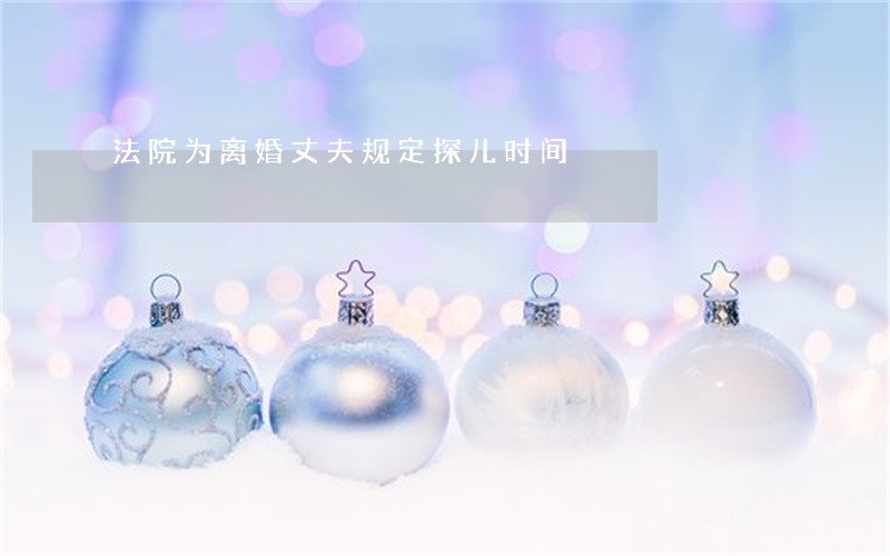法院为离婚丈夫规定探儿时间 法院为离婚丈夫规定探儿时间