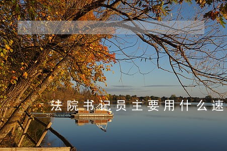 法院书记员主要用什么速录 法院书记员主要用什么速录