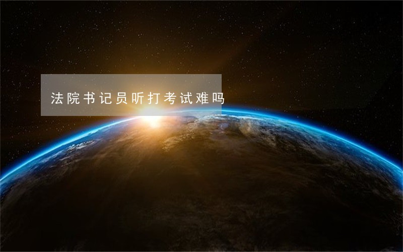 法院书记员听打考试难吗 法院书记员听打考试难吗