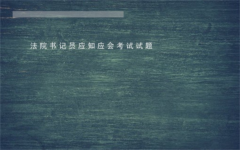 法院书记员应知应会考试试题 法院书记员应知应会考试试题