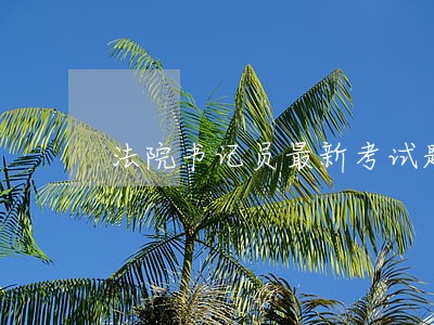 法院书记员最新考试题及答案 法院书记员最新考试题及答案