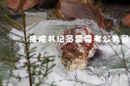 法院书记员需要考公务员吗 法院书记员需要考公务员吗