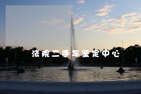 法院二手车鉴定中心 法院二手车鉴定中心