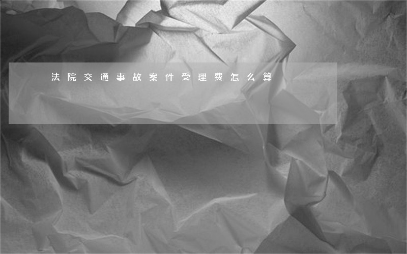 法院交通事故案件受理费怎么算 法院交通事故案件受理费怎么算