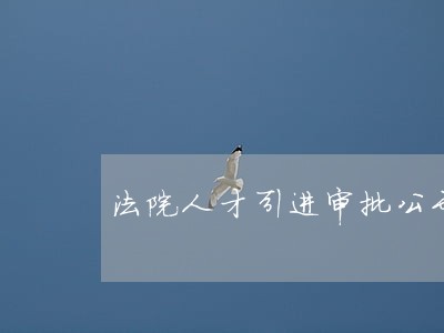 法院人才引进审批公示表 法院人才引进审批公示表