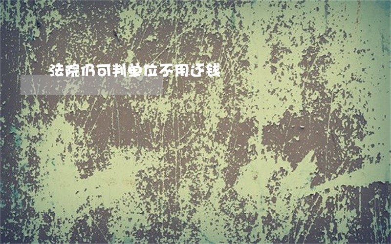 法院仍可判单位不用还钱 法院仍可判单位不用还钱