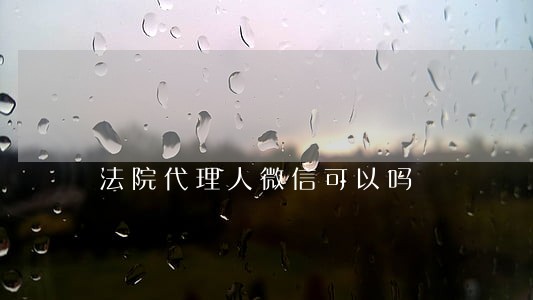 法院代理人微信可以吗 法院代理人微信可以吗