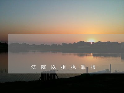 法院以拒执罪报 法院以拒执罪报