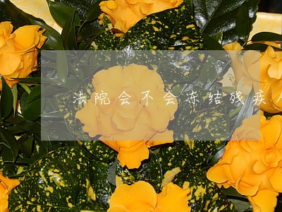 法院会不会冻结残疾人的退休金 法院会不会冻结残疾人的退休金