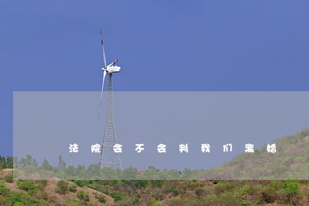 法院会不会判我们离婚 法院会不会判我们离婚