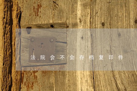 法院会不会存档复印件 法院会不会存档复印件