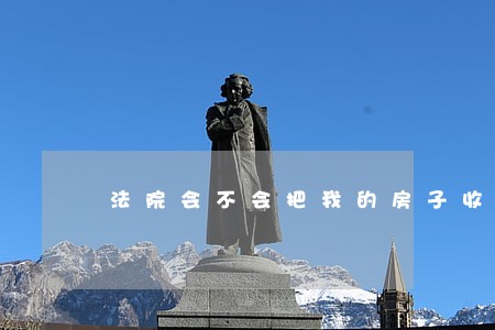 法院会不会把我的房子收回 法院会不会把我的房子收回
