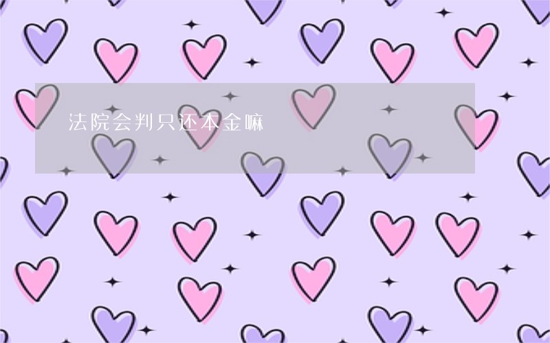 法院会判只还本金嘛 法院会判只还本金嘛