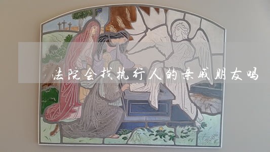 法院会找执行人的亲戚朋友吗 法院会找执行人的亲戚朋友吗