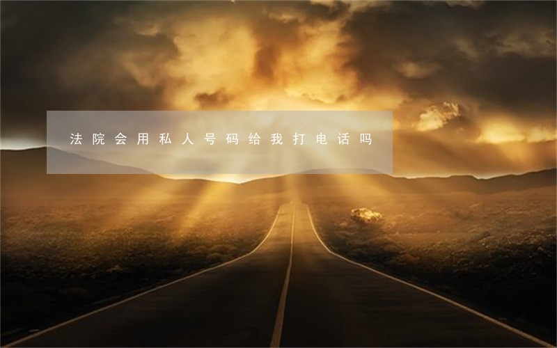 法院会用私人号码给我打电话吗 法院会用私人号码给我打电话吗