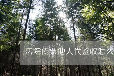 法院传票他人代签收怎么办 法院传票他人代签收怎么办