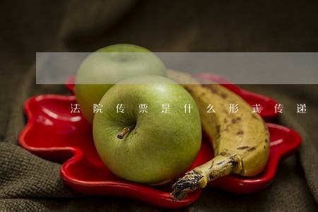 法院传票是什么形式传递的 法院传票是什么形式传递的