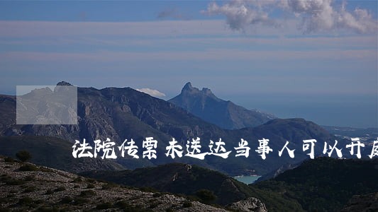 法院传票未送达当事人可以开庭么 法院传票未送达当事人可以开庭么