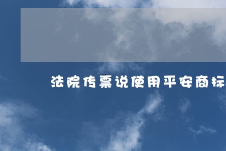 法院传票说使用平安商标权 法院传票说使用平安商标权