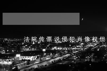 法院传票说侵犯肖像权但不知情 法院传票说侵犯肖像权但不知情