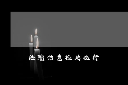 法院估意拖延执行 法院估意拖延执行