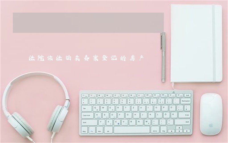 法院依法拍卖备案登记的房产