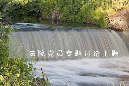 法院党员专题讨论主题 法院党员专题讨论主题