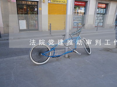 法院党建推动审判工作 法院党建推动审判工作