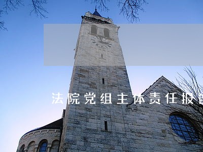 法院党组主体责任报告制度 法院党组主体责任报告制度