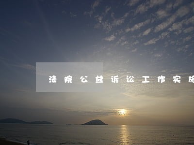 法院公益诉讼工作实施方案 法院公益诉讼工作实施方案