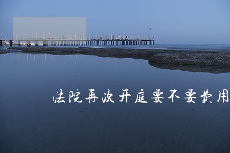 法院再次开庭要不要费用 法院再次开庭要不要费用