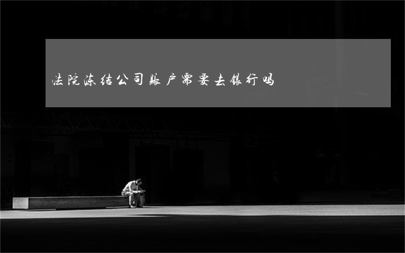 法院冻结公司账户需要去银行吗 法院冻结公司账户需要去银行吗