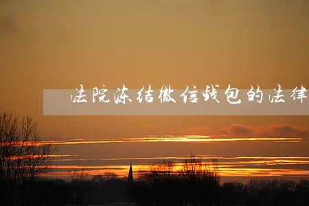 法院冻结微信钱包的法律依据 法院冻结微信钱包的法律依据