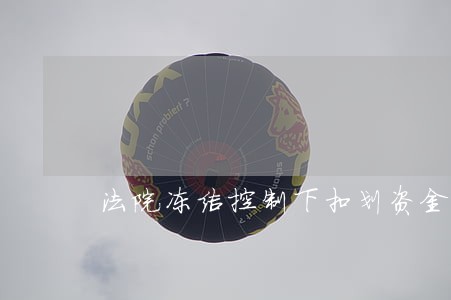 法院冻结控制下扣划资金账务处理 法院冻结控制下扣划资金账务处理