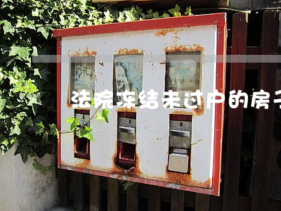 法院冻结未过户的房子 法院冻结未过户的房子