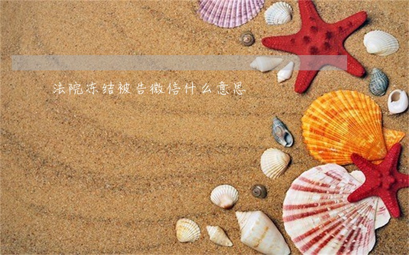法院冻结被告微信什么意思 法院冻结被告微信什么意思