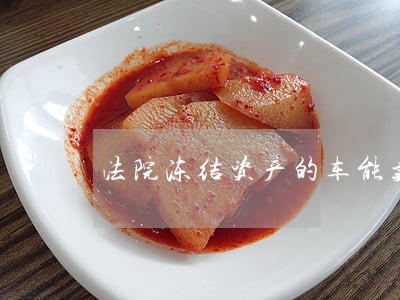 法院冻结资产的车能卖吗 法院冻结资产的车能卖吗