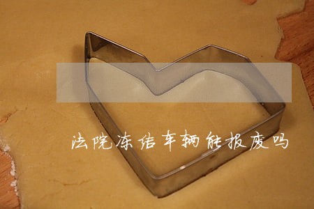 法院冻结车辆能报废吗 法院冻结车辆能报废吗