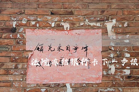 法院冻结银行卡下一步该怎么处理 法院冻结银行卡下一步该怎么处理