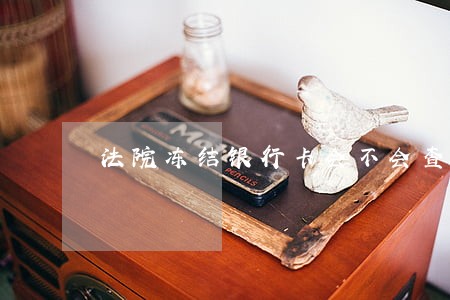 法院冻结银行卡会不会查记录 法院冻结银行卡会不会查记录