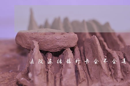 法院冻结银行卡会不会通知当事人 法院冻结银行卡会不会通知当事人