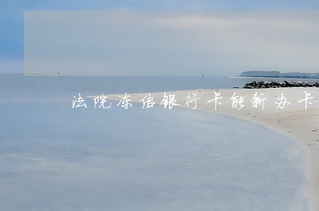 法院冻结银行卡能新办卡吗 法院冻结银行卡能新办卡吗