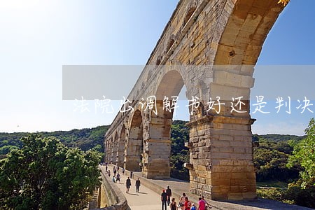 法院出调解书好还是判决书好 法院出调解书好还是判决书好