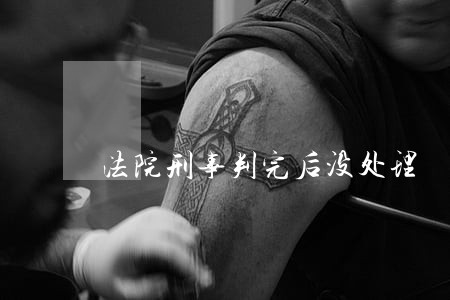 法院刑事判完后没处理 法院刑事判完后没处理